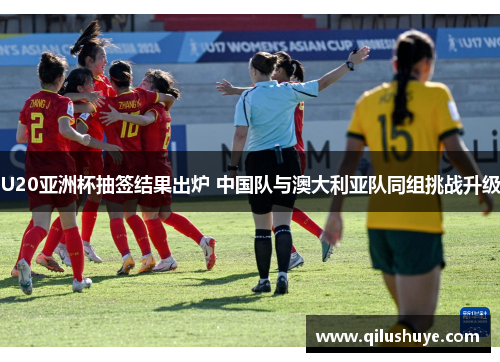 U20亚洲杯抽签结果出炉 中国队与澳大利亚队同组挑战升级