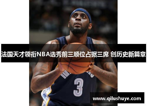 法国天才领衔NBA选秀前三顺位占据三席 创历史新篇章